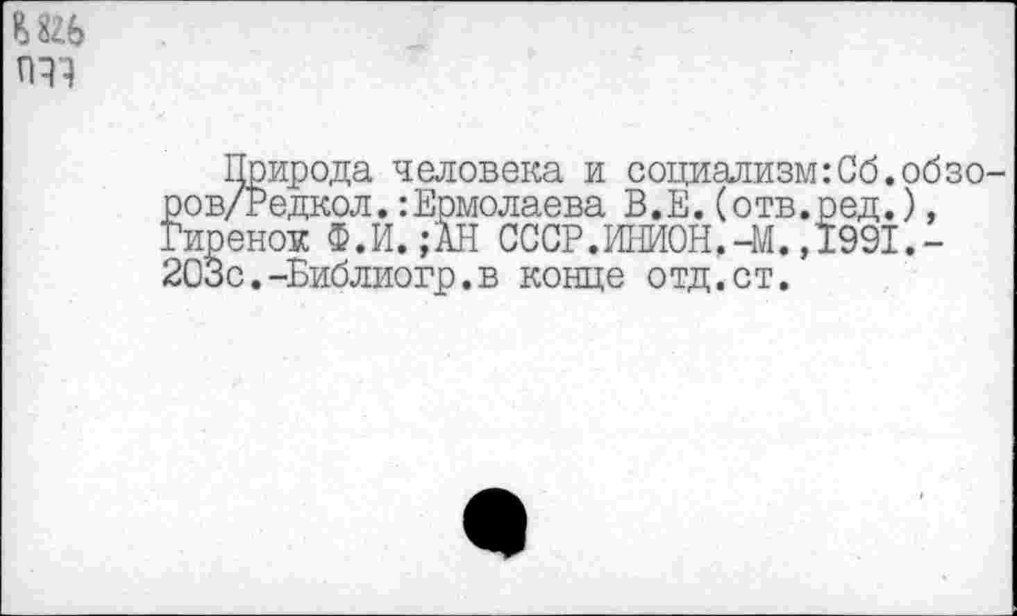 ﻿ПТ}
Природа человека и социализм:Сб.обзо-ров/Редкол.:Ермолаева В.Е.(отв.ред.), Гиренок Ф.И. ;АН СССР. ИНИОН,-М. ,1991.-203с.-Библиогр.в конце отд.ст.